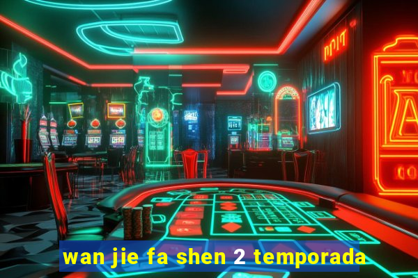 wan jie fa shen 2 temporada